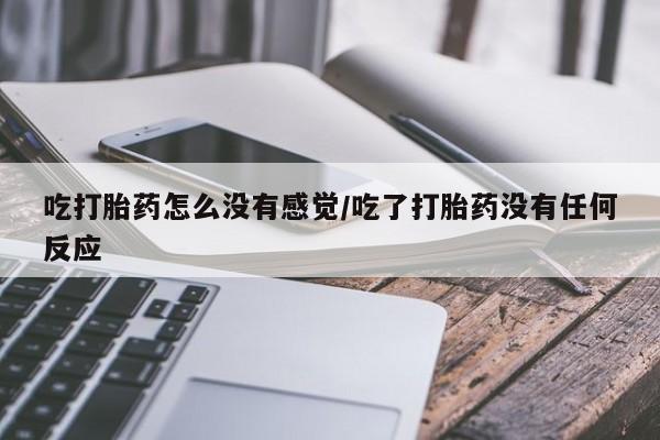 卖打胎药的微信吃打胎药怎么没有感觉/吃了打胎药没有任何反应