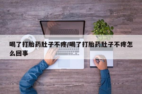 卖打胎药的微信喝了打胎药肚子不疼/喝了打胎药肚子不疼怎么回事
