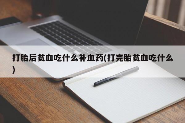 卖打胎药的微信打胎后贫血吃什么补血药(打完胎贫血吃什么)