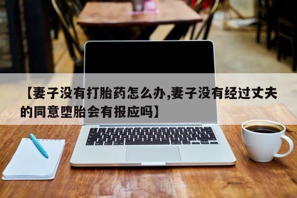 卖打胎药的微信【妻子没有打胎药怎么办,妻子没有经过丈夫的同意堕胎会有报应吗】