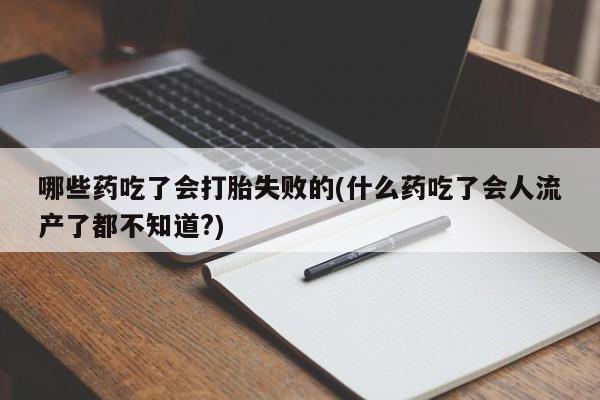 卖打胎药的微信哪些药吃了会打胎失败的(什么药吃了会人流产了都不知道?)