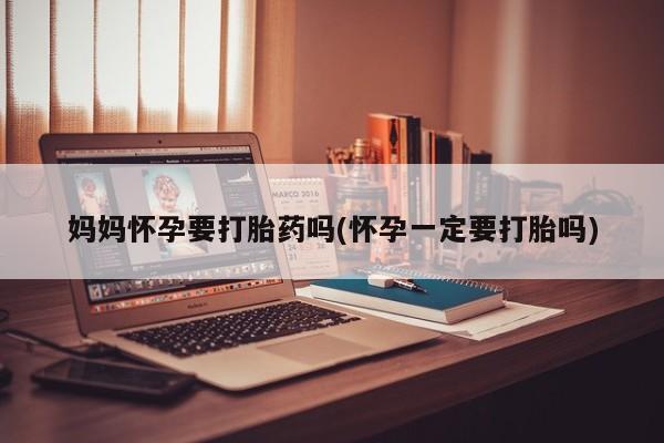 卖打胎药的微信妈妈怀孕要打胎药吗(怀孕一定要打胎吗)