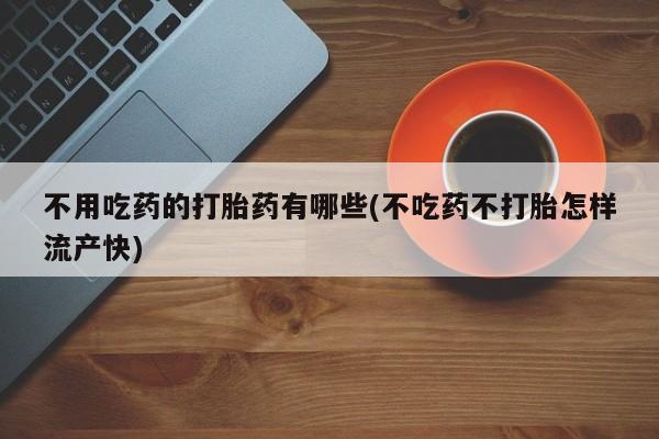 卖打胎药的微信不用吃药的打胎药有哪些(不吃药不打胎怎样流产快)