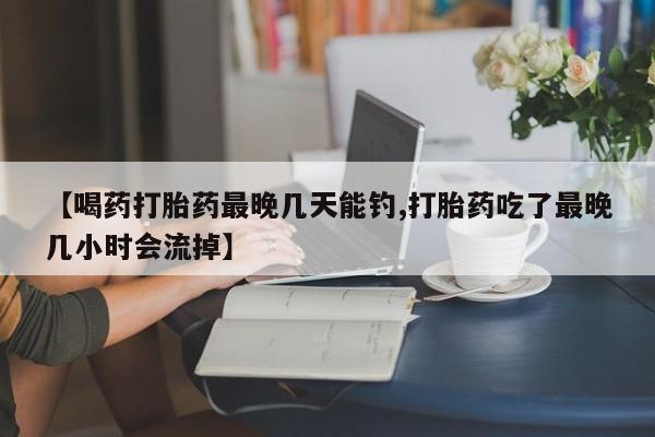 卖打胎药的微信【喝药打胎药最晚几天能钓,打胎药吃了最晚几小时会流掉】