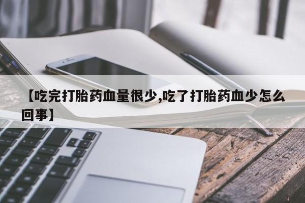 卖打胎药的微信【吃完打胎药血量很少,吃了打胎药血少怎么回事】