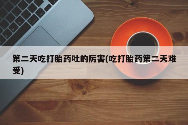 卖打胎药的微信第二天吃打胎药吐的厉害(吃打胎药第二天难受)