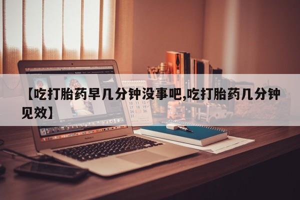 卖打胎药的微信【吃打胎药早几分钟没事吧,吃打胎药几分钟见效】