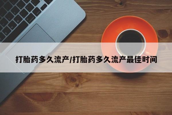 卖打胎药的微信打胎药多久流产/打胎药多久流产最佳时间