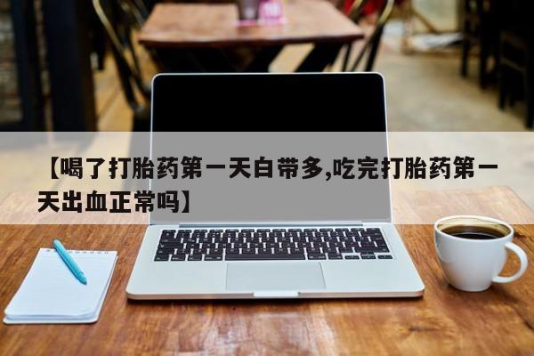 卖打胎药的微信【喝了打胎药第一天白带多,吃完打胎药第一天出血正常吗】