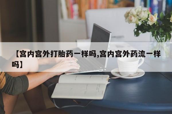 卖打胎药的微信【宫内宫外打胎药一样吗,宫内宫外药流一样吗】