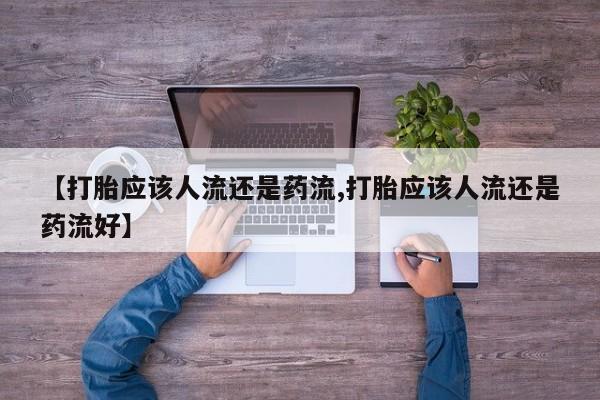 卖打胎药的微信【打胎应该人流还是药流,打胎应该人流还是药流好】