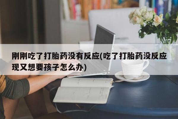 卖打胎药的微信刚刚吃了打胎药没有反应(吃了打胎药没反应现又想要孩子怎么办)