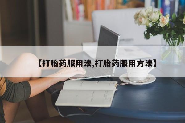 卖打胎药的微信【打胎药服用法,打胎药服用方法】