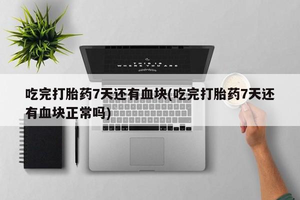 卖打胎药的微信吃完打胎药7天还有血块(吃完打胎药7天还有血块正常吗)