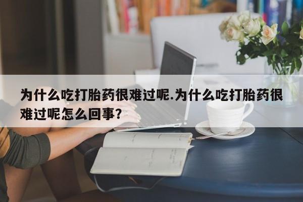 卖打胎药的微信为什么吃打胎药很难过呢.为什么吃打胎药很难过呢怎么回事？