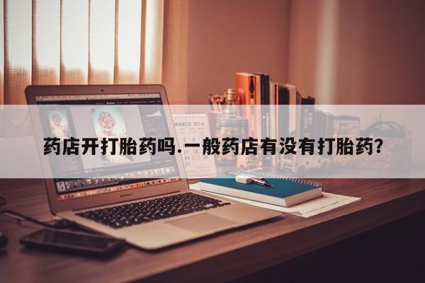 卖打胎药的微信药店开打胎药吗.一般药店有没有打胎药？