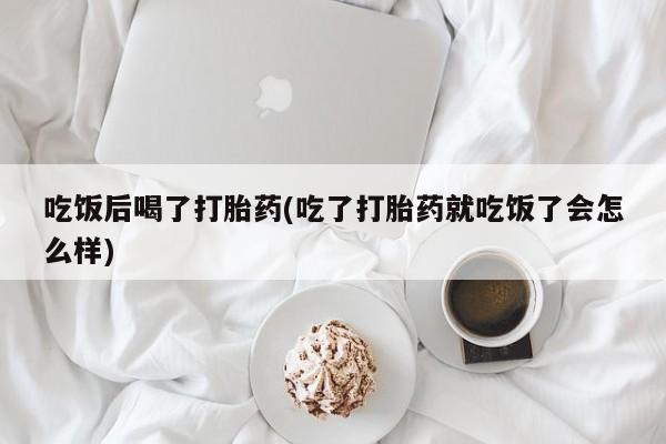 卖打胎药的微信吃饭后喝了打胎药(吃了打胎药就吃饭了会怎么样)