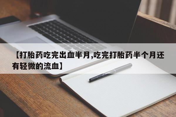卖打胎药的微信【打胎药吃完出血半月,吃完打胎药半个月还有轻微的流血】