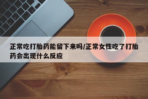 卖打胎药的微信正常吃打胎药能留下来吗/正常女性吃了打胎药会出现什么反应