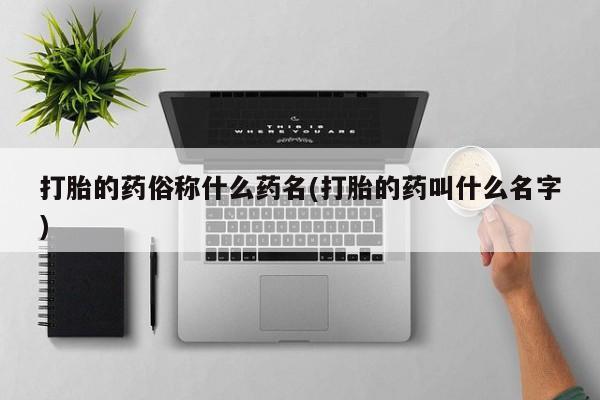 卖打胎药的微信打胎的药俗称什么药名(打胎的药叫什么名字)