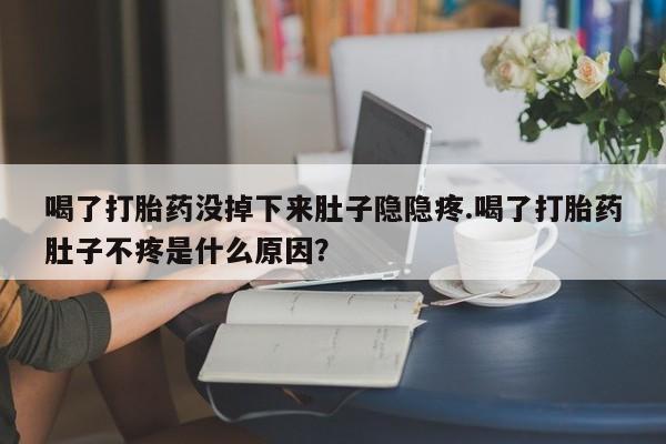 卖打胎药的微信喝了打胎药没掉下来肚子隐隐疼.喝了打胎药肚子不疼是什么原因？