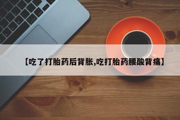 卖打胎药的微信【吃了打胎药后背胀,吃打胎药腰酸背痛】