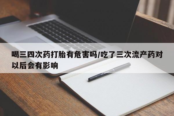 卖打胎药的微信喝三四次药打胎有危害吗/吃了三次流产药对以后会有影响