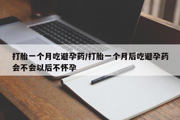 卖打胎药的微信打胎一个月吃避孕药/打胎一个月后吃避孕药会不会以后不怀孕