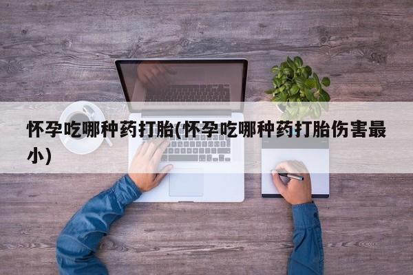 卖打胎药的微信怀孕吃哪种药打胎(怀孕吃哪种药打胎伤害最小)