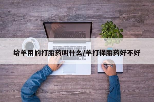 卖打胎药的微信给羊用的打胎药叫什么/羊打保胎药好不好