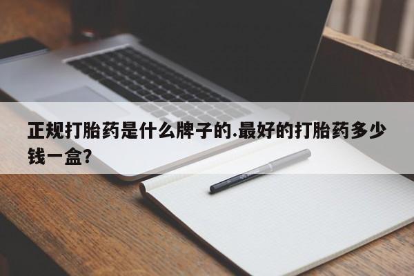 卖打胎药的微信正规打胎药是什么牌子的.最好的打胎药多少钱一盒？
