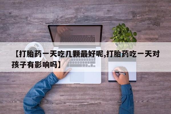 卖打胎药的微信【打胎药一天吃几颗最好呢,打胎药吃一天对孩子有影响吗】