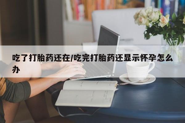 卖打胎药的微信吃了打胎药还在/吃完打胎药还显示怀孕怎么办