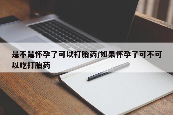 卖打胎药的微信是不是怀孕了可以打胎药/如果怀孕了可不可以吃打胎药