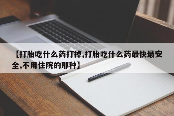 卖打胎药的微信【打胎吃什么药打掉,打胎吃什么药最快最安全,不用住院的那种】