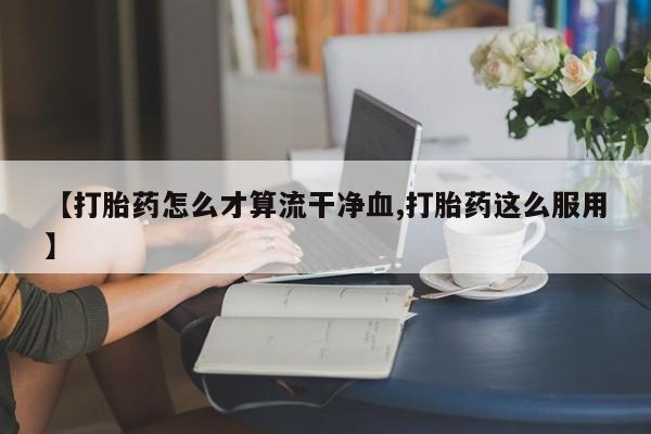 卖打胎药的微信【打胎药怎么才算流干净血,打胎药这么服用】
