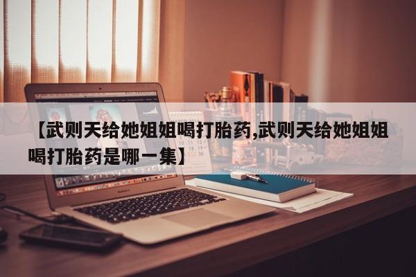 卖打胎药的微信【武则天给她姐姐喝打胎药,武则天给她姐姐喝打胎药是哪一集】