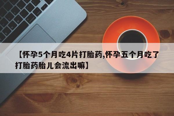 卖打胎药的微信【怀孕5个月吃4片打胎药,怀孕五个月吃了打胎药胎儿会流出嘛】