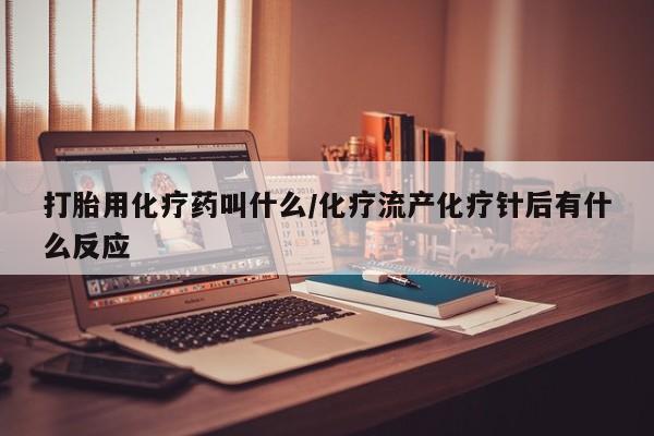 卖打胎药的微信打胎用化疗药叫什么/化疗流产化疗针后有什么反应