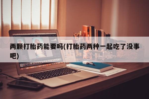 卖打胎药的微信两颗打胎药能要吗(打胎药两种一起吃了没事吧)