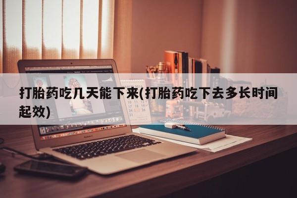 卖打胎药的微信打胎药吃几天能下来(打胎药吃下去多长时间起效)
