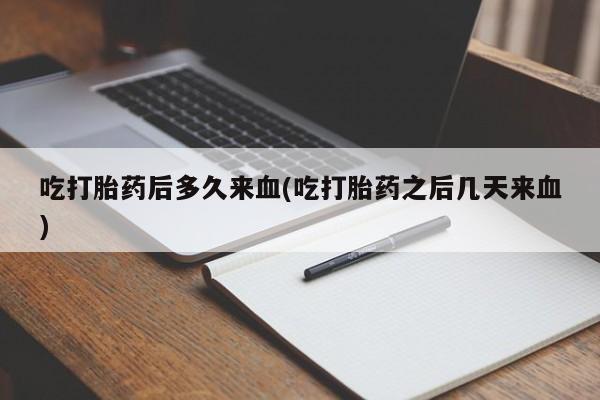卖打胎药的微信吃打胎药后多久来血(吃打胎药之后几天来血)