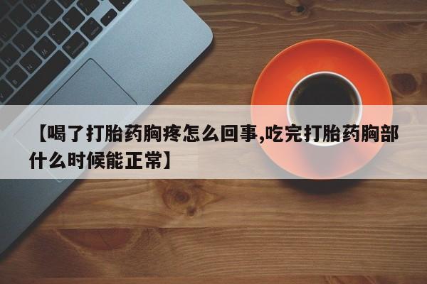 卖打胎药的微信【喝了打胎药胸疼怎么回事,吃完打胎药胸部什么时候能正常】