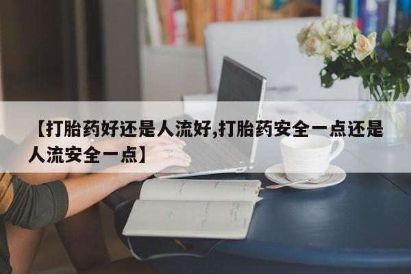 卖打胎药的微信【打胎药好还是人流好,打胎药安全一点还是人流安全一点】