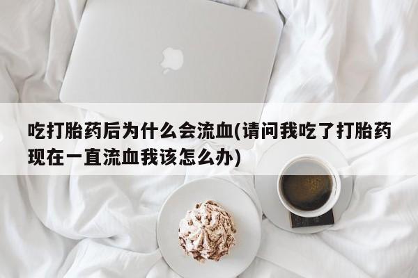 卖打胎药的微信吃打胎药后为什么会流血(请问我吃了打胎药现在一直流血我该怎么办)