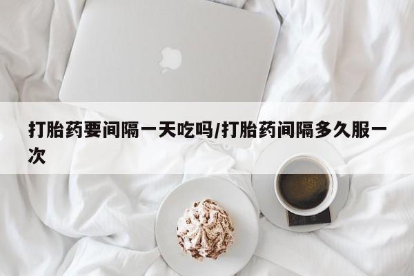 卖打胎药的微信打胎药要间隔一天吃吗/打胎药间隔多久服一次