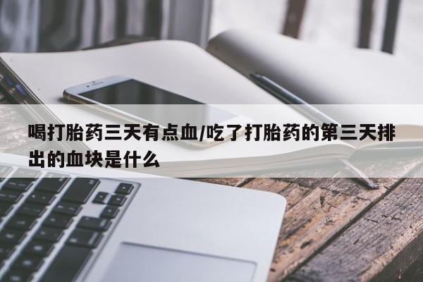 卖打胎药的微信喝打胎药三天有点血/吃了打胎药的第三天排出的血块是什么
