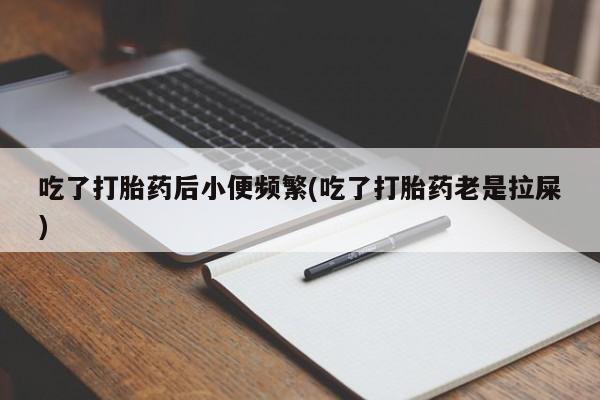 卖打胎药的微信吃了打胎药后小便频繁(吃了打胎药老是拉屎)