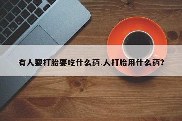 卖打胎药的微信有人要打胎要吃什么药.人打胎用什么药？