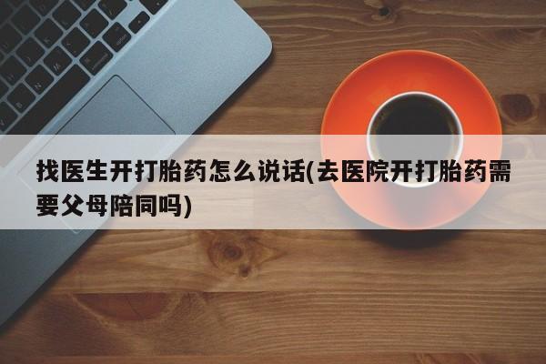 卖打胎药的微信找医生开打胎药怎么说话(去医院开打胎药需要父母陪同吗)